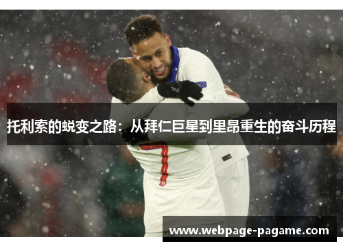 托利索的蜕变之路：从拜仁巨星到里昂重生的奋斗历程