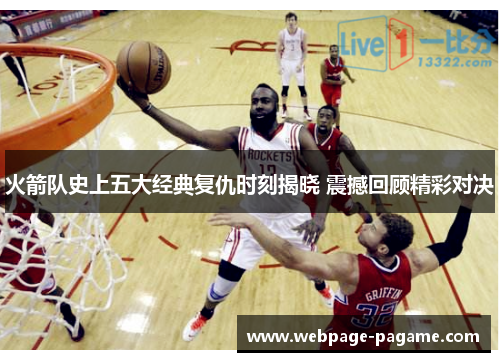 火箭队史上五大经典复仇时刻揭晓 震撼回顾精彩对决