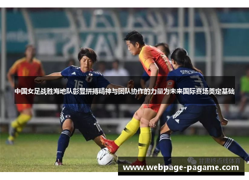 中国女足战胜海地队彰显拼搏精神与团队协作的力量为未来国际赛场奠定基础