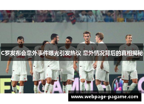 C罗发布会意外事件曝光引发热议 意外情况背后的真相揭秘