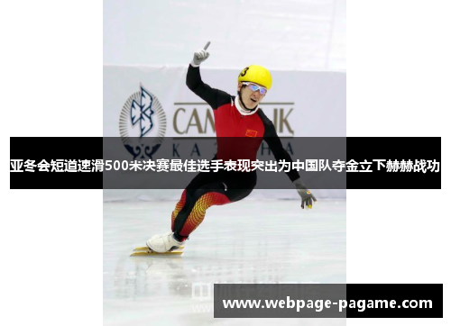 亚冬会短道速滑500米决赛最佳选手表现突出为中国队夺金立下赫赫战功