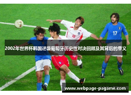 2002年世界杯韩国逆袭葡萄牙历史性对决回顾及其背后的意义