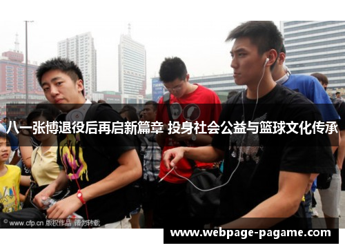 八一张博退役后再启新篇章 投身社会公益与篮球文化传承 八一张博退役后再启新篇章 投身社会公益与篮球文化传承