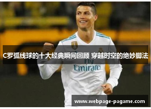 C罗弧线球的十大经典瞬间回顾 穿越时空的绝妙脚法 C罗弧线球的十大经典瞬间回顾 穿越时空的绝妙脚法