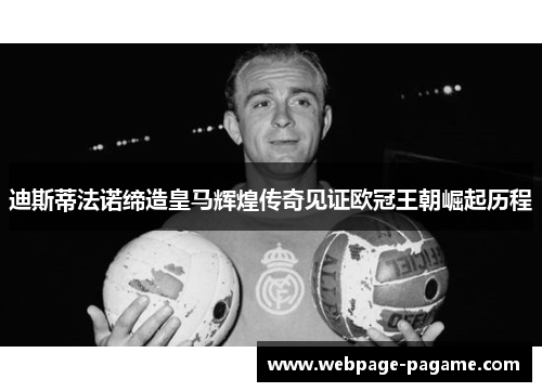 迪斯蒂法诺缔造皇马辉煌传奇见证欧冠王朝崛起历程