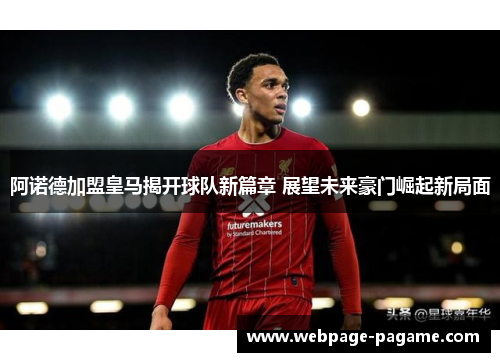 阿诺德加盟皇马揭开球队新篇章 展望未来豪门崛起新局面