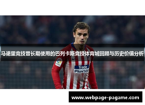 马德里竞技曾长期使用的巴列卡斯竞技体育城回顾与历史价值分析 马德里竞技曾长期使用的巴列卡斯竞技体育城回顾与历史价值分析