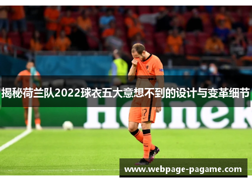 揭秘荷兰队2022球衣五大意想不到的设计与变革细节