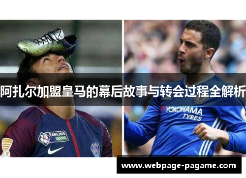 阿扎尔加盟皇马的幕后故事与转会过程全解析