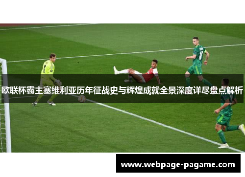 欧联杯霸主塞维利亚历年征战史与辉煌成就全景深度详尽盘点解析