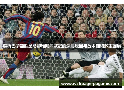 解析巴萨能胜皇马却难问鼎欧冠的深层原因与战术结构多重困境 解析巴萨能胜皇马却难问鼎欧冠的深层原因与战术结构多重困境