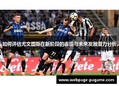 如何评估尤文图斯在新阶段的表现与未来发展潜力分析 如何评估尤文图斯在新阶段的表现与未来发展潜力分析