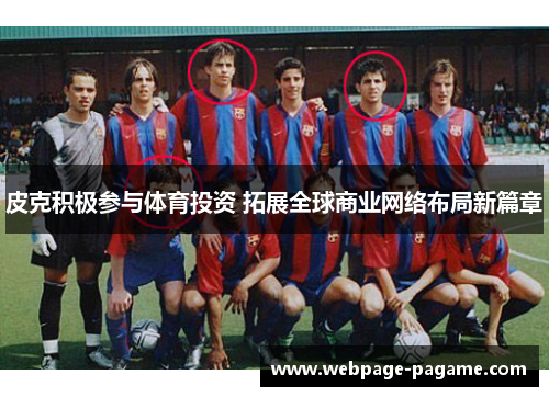 皮克积极参与体育投资 拓展全球商业网络布局新篇章