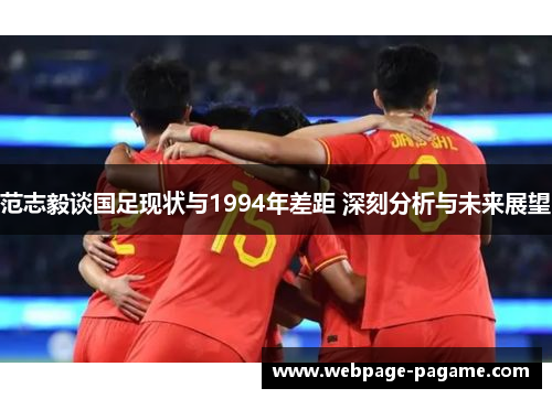 范志毅谈国足现状与1994年差距 深刻分析与未来展望
