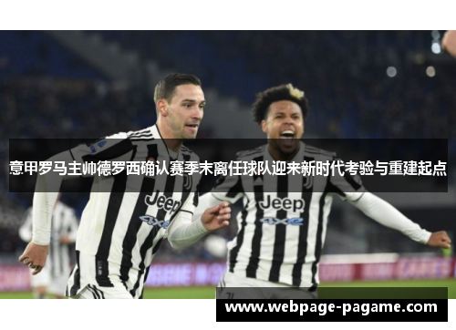 意甲罗马主帅德罗西确认赛季末离任球队迎来新时代考验与重建起点