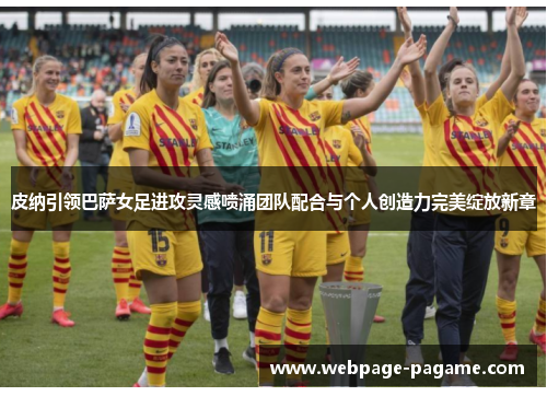 皮纳引领巴萨女足进攻灵感喷涌团队配合与个人创造力完美绽放新章 皮纳引领巴萨女足进攻灵感喷涌团队配合与个人创造力完美绽放新章