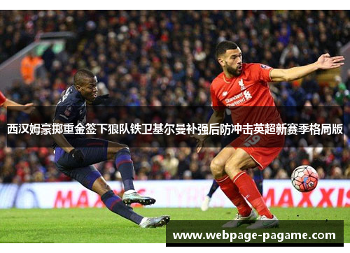 西汉姆豪掷重金签下狼队铁卫基尔曼补强后防冲击英超新赛季格局版 西汉姆豪掷重金签下狼队铁卫基尔曼补强后防冲击英超新赛季格局版