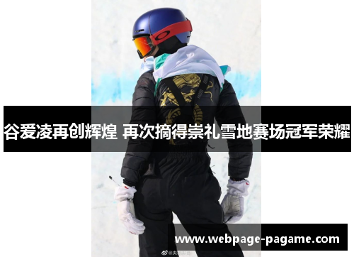 谷爱凌再创辉煌 再次摘得崇礼雪地赛场冠军荣耀