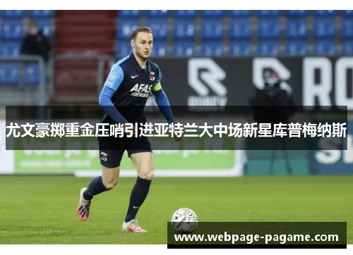 尤文豪掷重金压哨引进亚特兰大中场新星库普梅纳斯